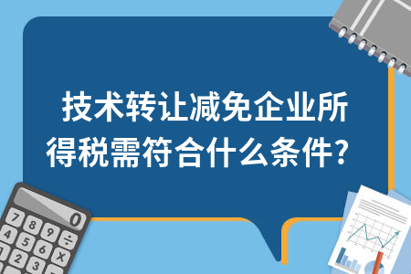 技術轉讓減免企業所得稅需符合什么條件？